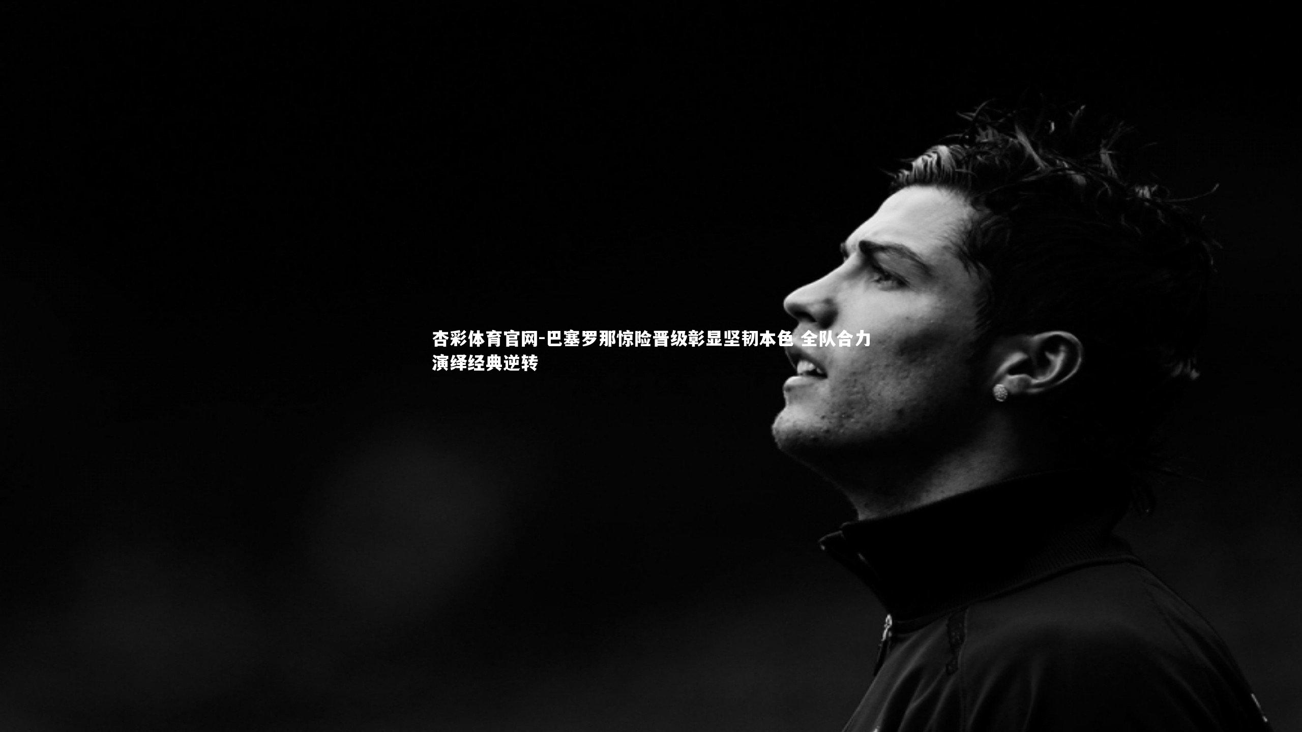 巴塞罗那惊险晋级彰显坚韧本色 全队合力演绎经典逆转