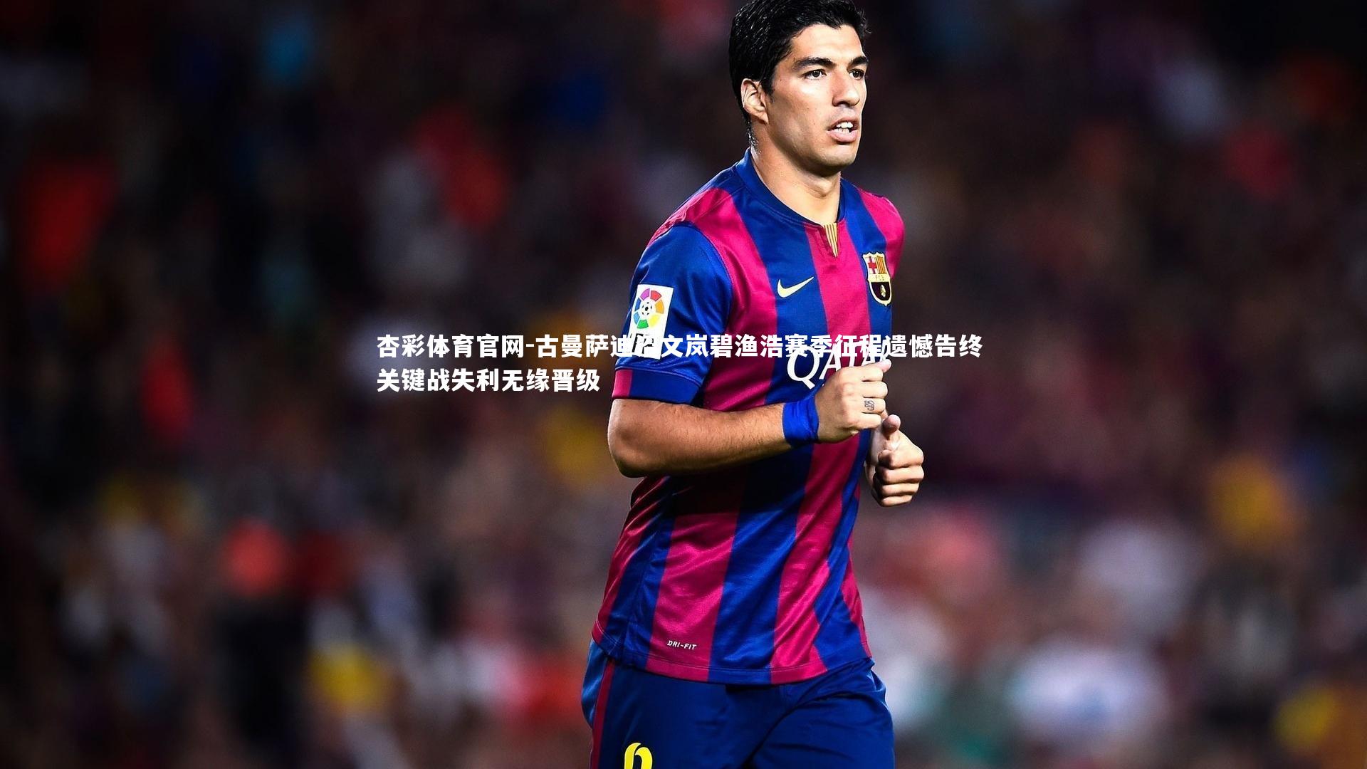 古曼萨迪沼文岚碧渔浩赛季征程遗憾告终 关键战失利无缘晋级