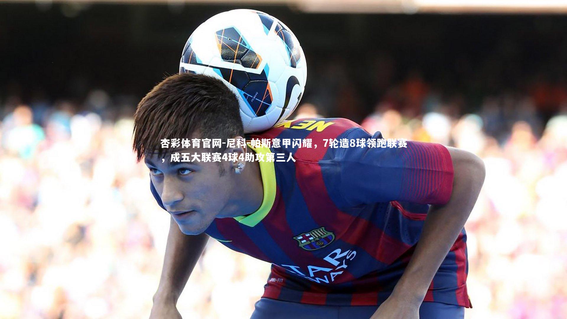 尼科-帕斯意甲闪耀,7轮造8球领跑联赛,成五大联赛4球4助攻第三人