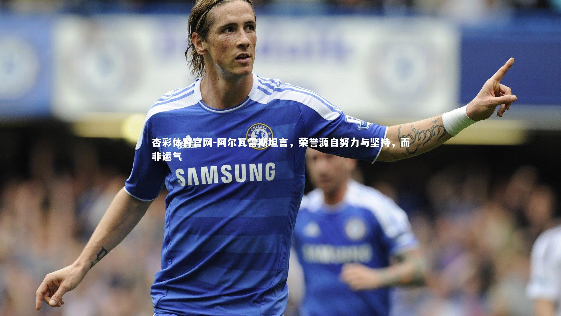 阿尔瓦雷斯坦言,荣誉源自努力与坚持,而非运气