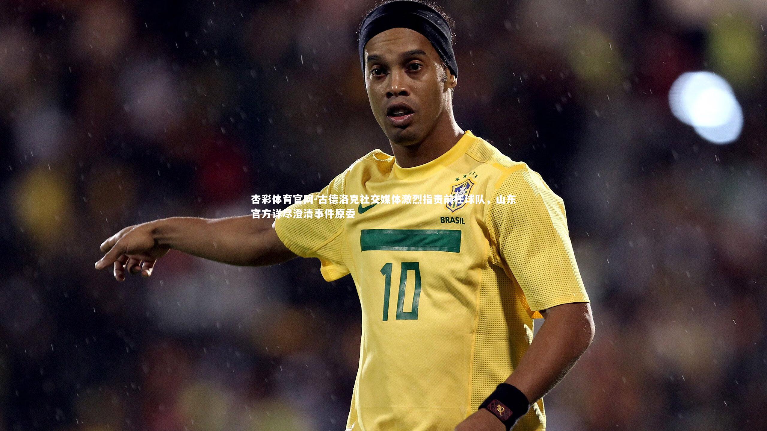 古德洛克社交媒体激烈指责前任球队，山东官方详尽澄清事件原委