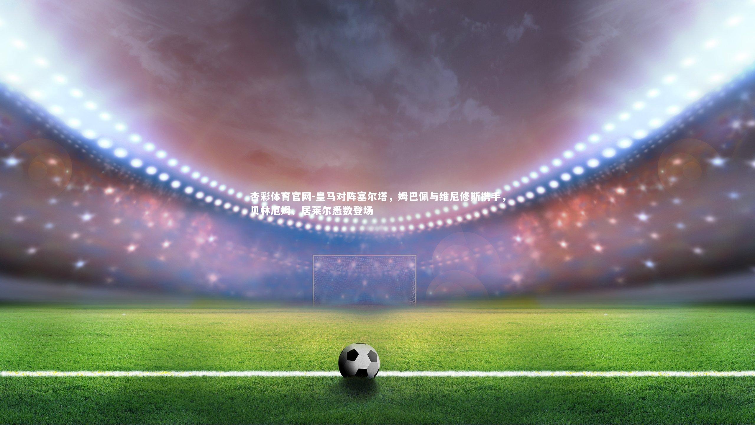 皇马对阵塞尔塔，姆巴佩与维尼修斯携手，贝林厄姆、居莱尔悉数登场